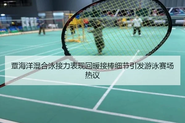 覃海洋混合泳接力表现回暖接棒细节引发游泳赛场热议