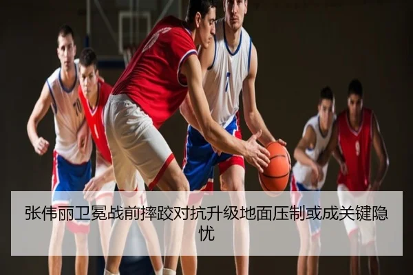 张伟丽卫冕战前摔跤对抗升级地面压制或成关键隐忧