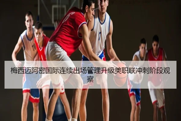 梅西迈阿密国际连续出场管理升级美职联冲刺阶段观察