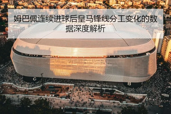 姆巴佩连续进球后皇马锋线分工变化的数据深度解析