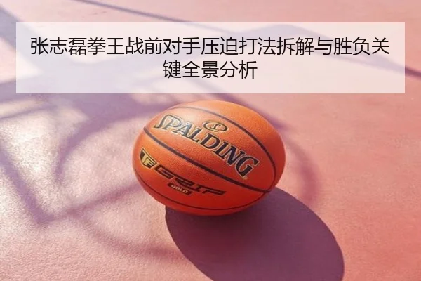 张志磊拳王战前对手压迫打法拆解与胜负关键全景分析